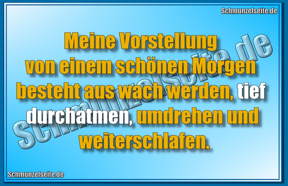 Meine Vorstellung von einem schönen Morgen besteht aus wach werden, tief durchatmen, umdrehen und weiterschlafen.
