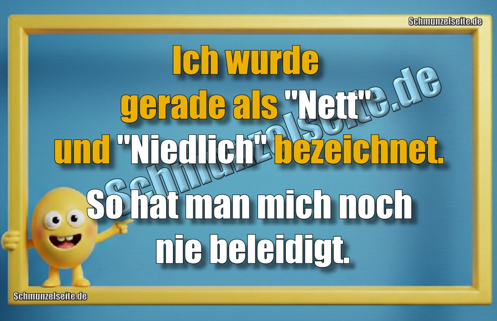 Ich wurde gerade als "Nett" und "Niedlich" bezeichnet. So hat man mich noch nie beleidigt.