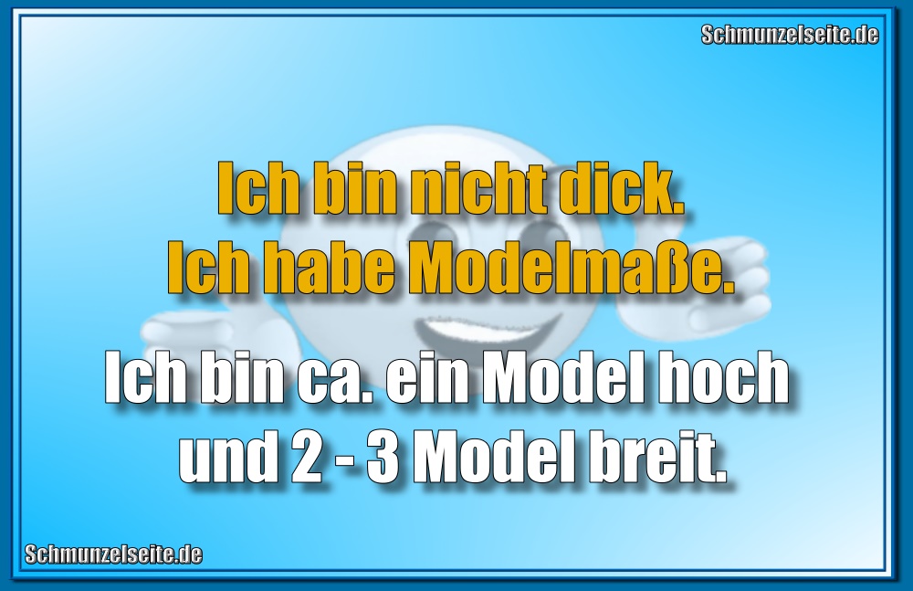 Ich bin nicht dick. Ich habe Modelmaße. Ich bin ca. ein Model hoch und 2-3 Model breit.