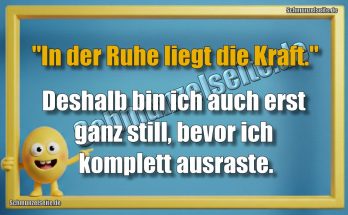 "In der Ruhe liegt die Kraft." Deshalb bin ich auch erst ganz still, bevor ich komplett ausraste.
