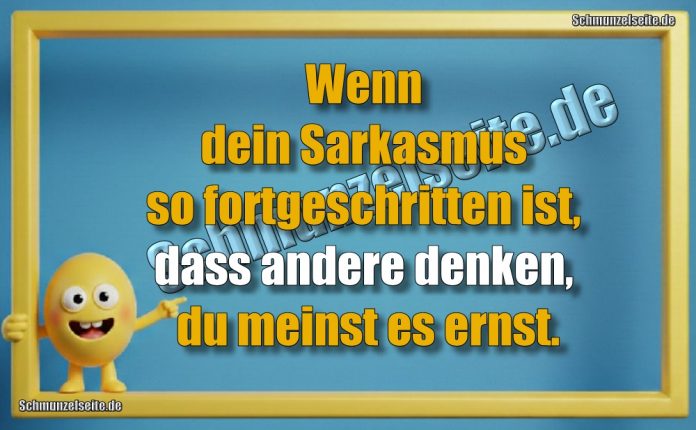 Wenn dein Sarkasmus so fortgeschritten ist, dass andere denken, du meinst es ernst.