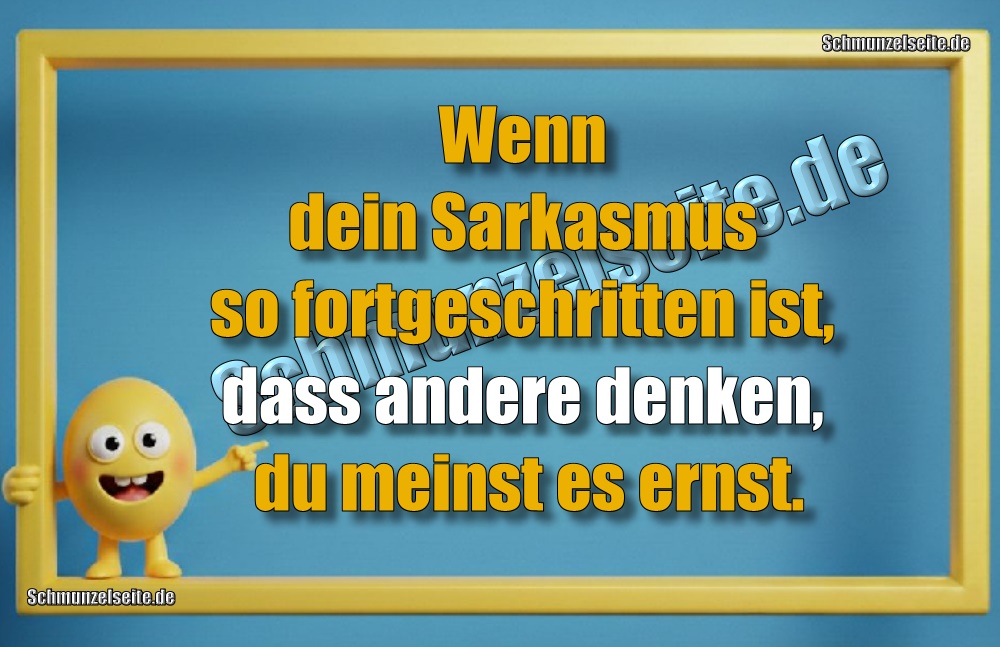 Wenn dein Sarkasmus so fortgeschritten ist, dass andere denken, du meinst es ernst. 