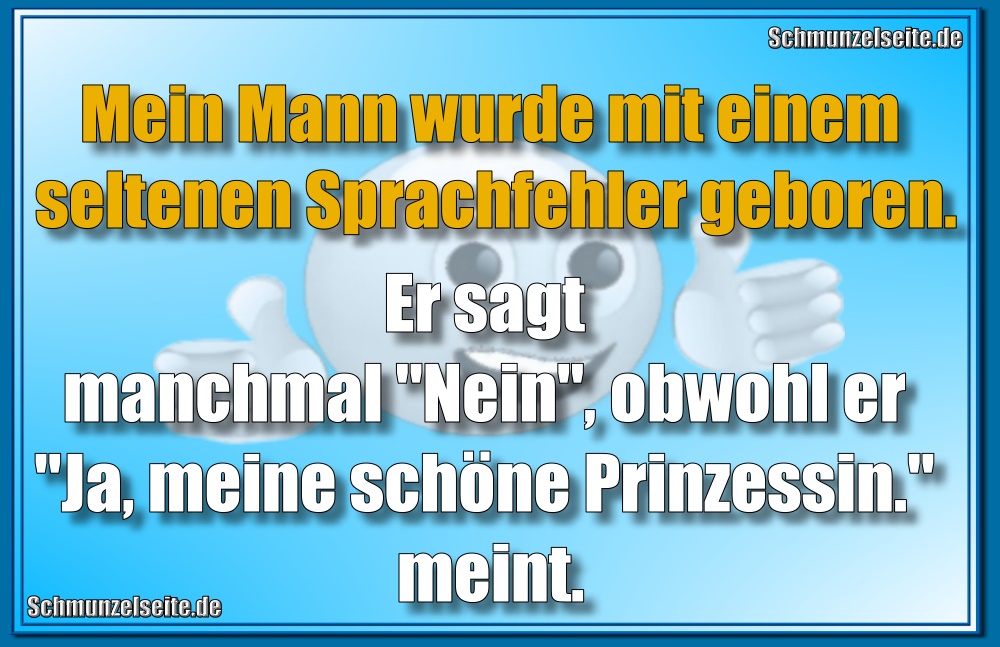 Mein Mann wurde mit einem seltenen Sprachfehler geboren. Er sagt manchmal "Nein", obwohl er "Ja, meine schöne Prinzessin." meint.