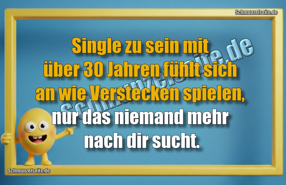 Single zu sein mit über 30 Jahren fühlt sich an wie Verstecken spielen, nur das niemand mehr nach dir sucht.