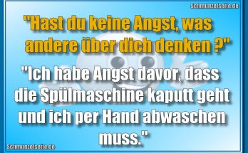 "Hast du keine Angst, was andere über dich denken?" "Ich habe Angst davor, dass die Spülmaschine kaputt geht und ich per Hand abwaschen muss."