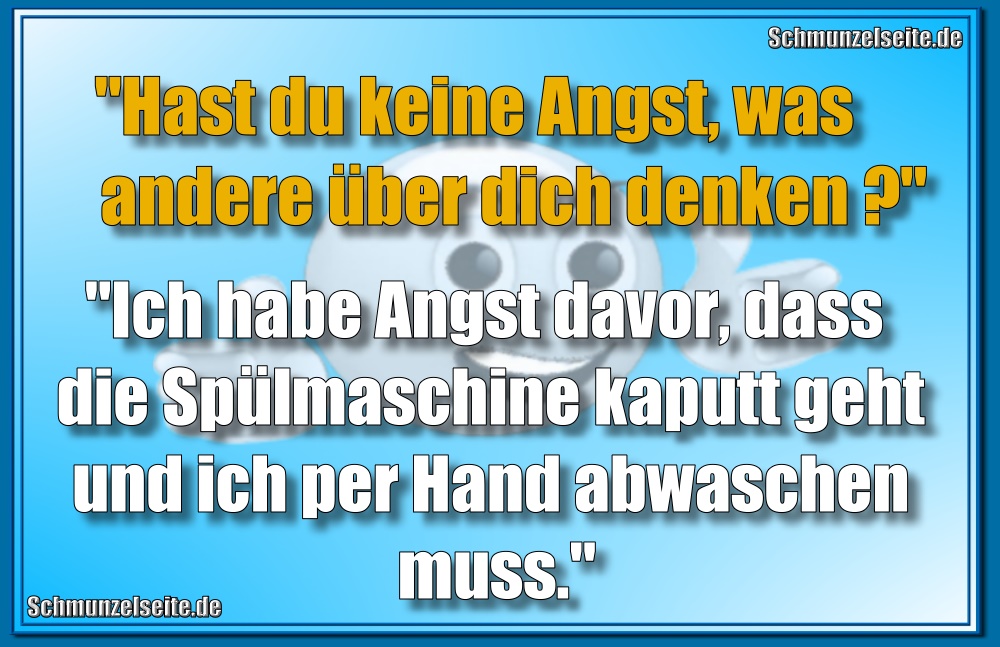 "Hast du keine Angst, was andere über dich denken?" "Ich habe Angst davor, dass die Spülmaschine kaputt geht und ich per Hand abwaschen muss."