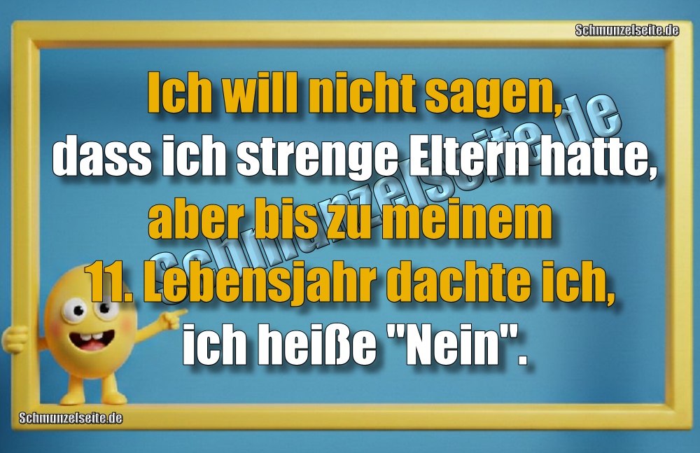 Ich will nicht sagen, dass ich strenge Eltern hatte, aber bis zu meinem 11. Lebensjahr dachte ich, ich heiße "Nein".