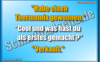 "Habe einen Thermomix gewonnen." "Cool und was hast du als erstes gemacht?" "Verkauft."