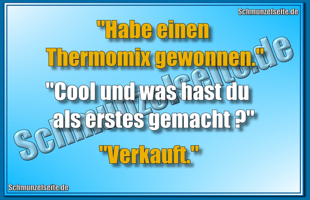  "Habe einen Thermomix gewonnen." "Cool und was hast du als erstes gemacht?" "Verkauft."