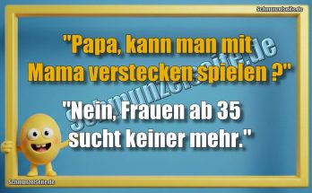 "Papa, kann man mit Mama verstecken spielen?" "Nein, Frauen ab 35 suchtkeiner mehr."