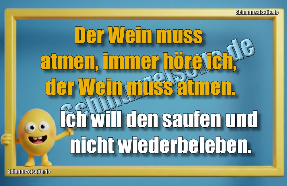 Der Wein muss atmen, immer höre ich, der Wein muss atmen.Ich will den saufen und nicht wiederbeleben.