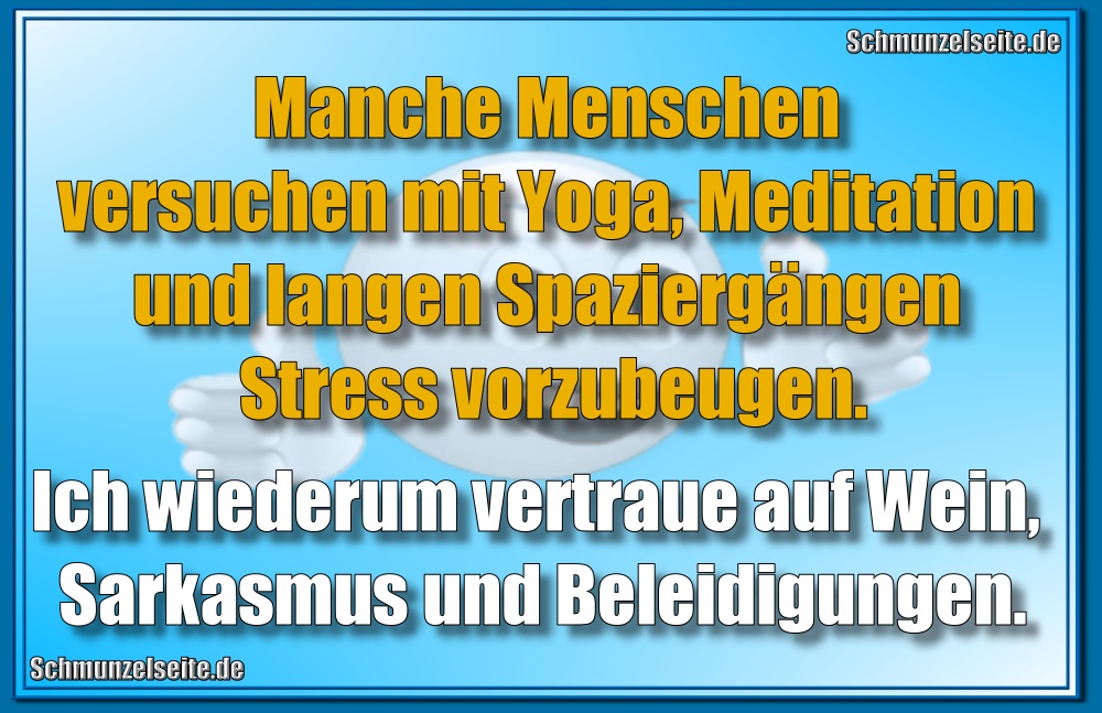 Manche Menschen versuchen mit Yoga, Meditation und langen Spaziergängen Stress vorzubeugen. Ich wiederum vertraue auf Wein, Sarkasmus und Beleidigungen.
