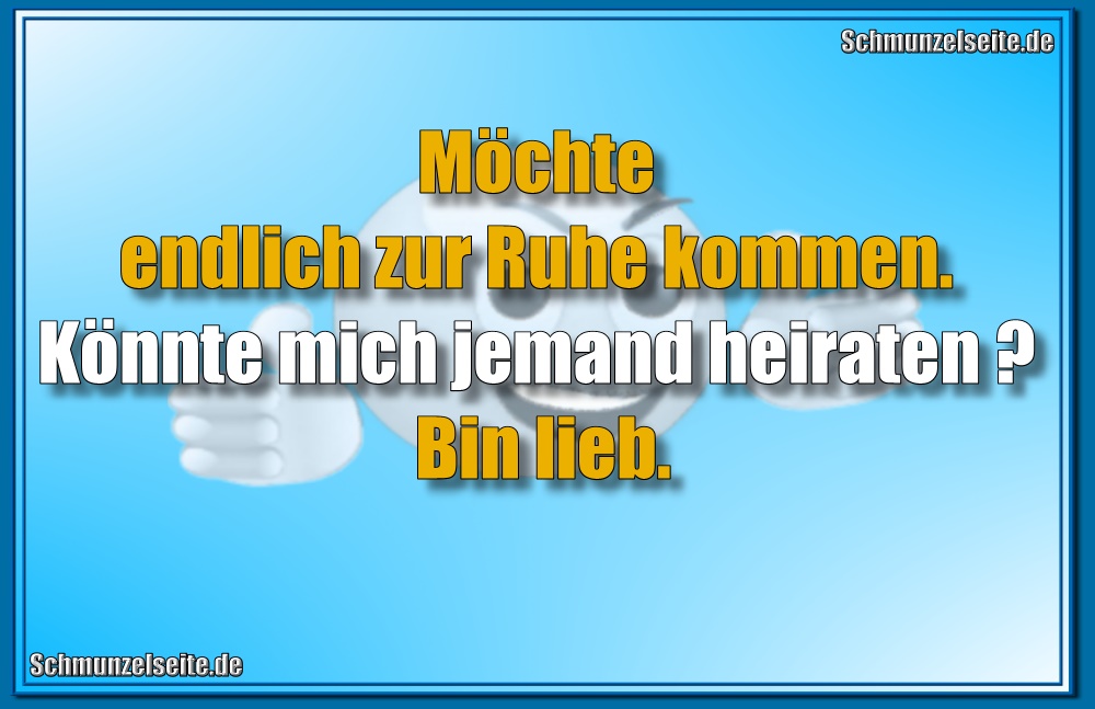 Möchte endlich zur Ruhe kommen. Könnte mich jemand heiraten? Bin lieb.