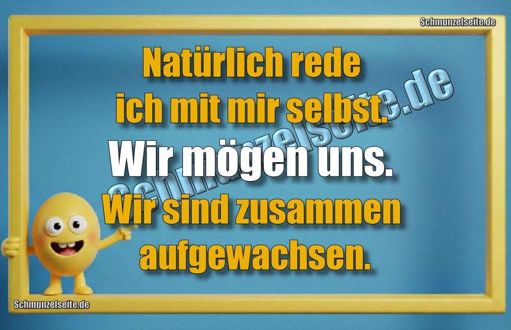 Natürlich rede ich mit mir selbst. Wir mögen uns. Wir sind zusammen aufgewachsen.