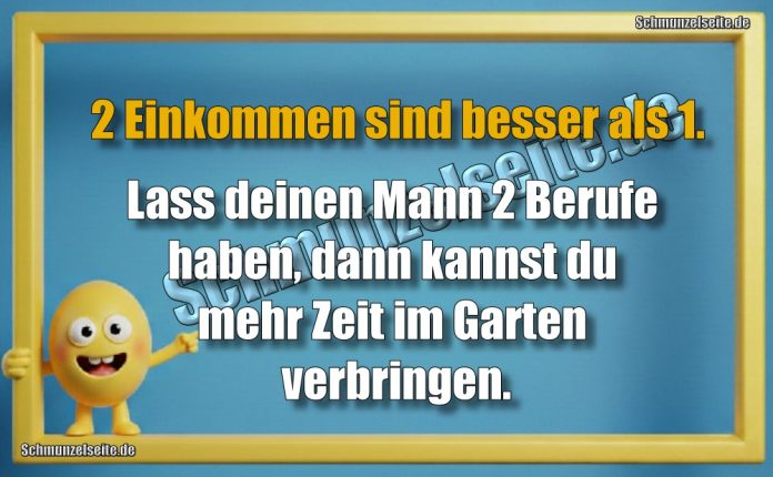 2 Einkommen sind besser als 1. Lass deinen Mann 2 Berufe haben, dann kannst du mehr Zeit im Garten verbringen.