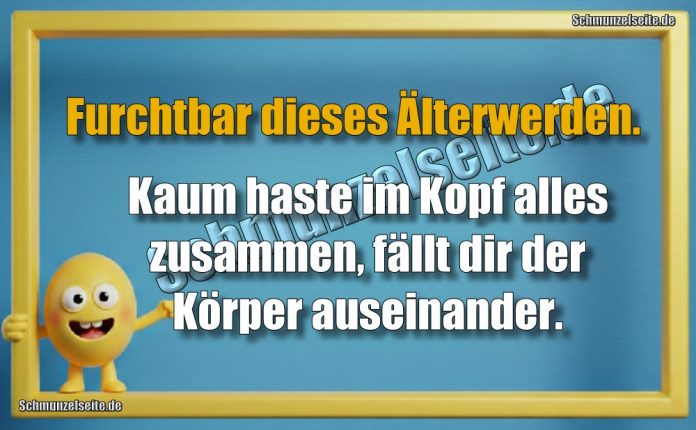 Furchtbar dieses Älterwerden. Kaum haste im Kopf alles zusammen, fällt dir der Körper auseinander.