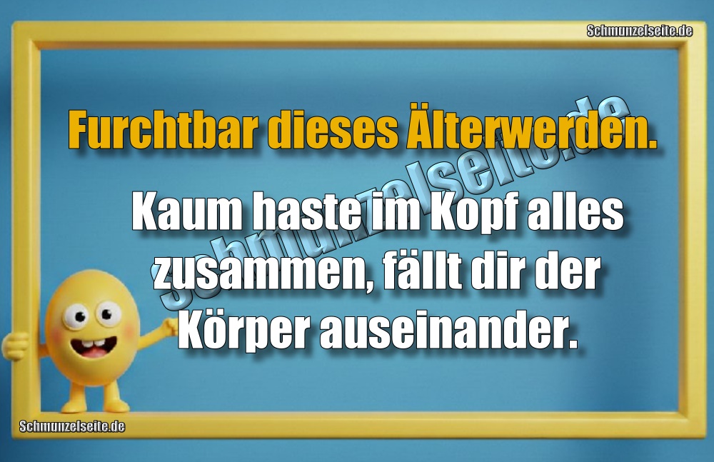 Furchtbar dieses Älterwerden. Kaum haste im Kopf alles zusammen, fällt dir der Körper auseinander.