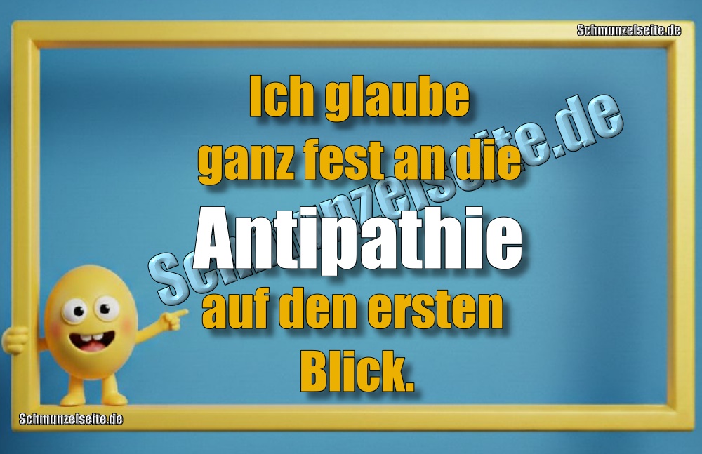 Ich glaube ganz fest an die Antipathie auf den ersten Blick.