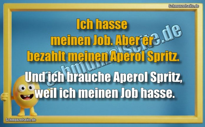 Ich hasse meinen Job. Aber er bezahlt meinen Aperol Spritz. Und ich brauche Aperol Spritz, weil ich meinen Job hasse.