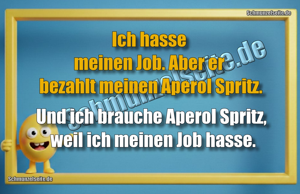 Ich hasse meinen Job. Aber er bezahlt meinen Aperol Spritz. Und ich brauche Aperol Spritz, weil ich meinen Job hasse.