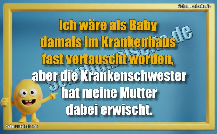 Ich wäre als Baby damals im Krankenhaus fast vertauscht worden, aber die Krankenschwester hat meine Mutter dabei erwischt.