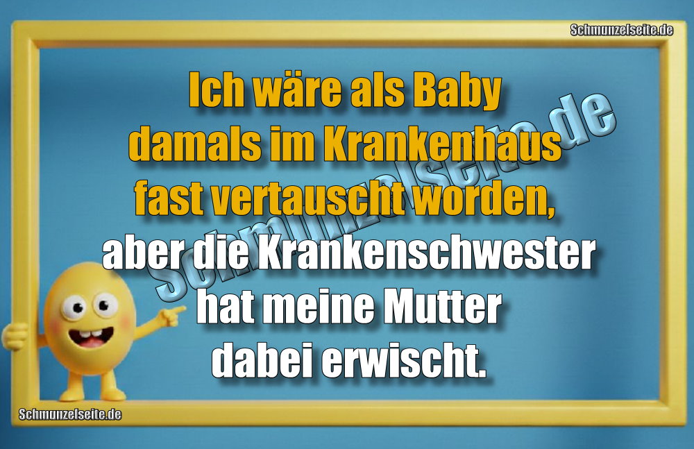 Ich wäre als Baby damals im Krankenhaus fast vertauscht worden, aber die Krankenschwester hat meine Mutter dabei erwischt.