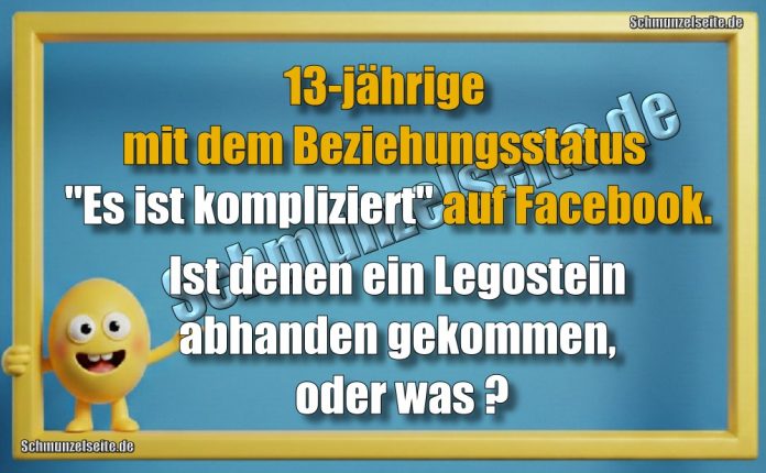 13-jährige mit dem Beziehungsstatus "Es ist kompliziert" auf Facebook. Ist denen ein Legostein abhanden gekommen, oder was?