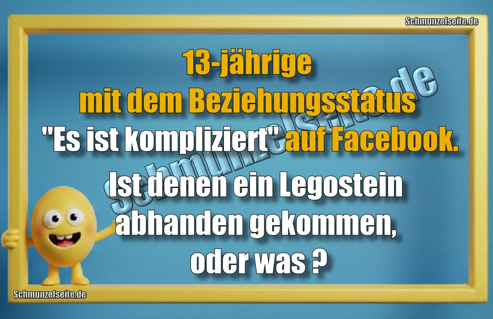 13-jährige mit dem Beziehungsstatus "Es ist kompliziert" auf Facebook. Ist denen ein Legostein abhanden gekommen, oder was?