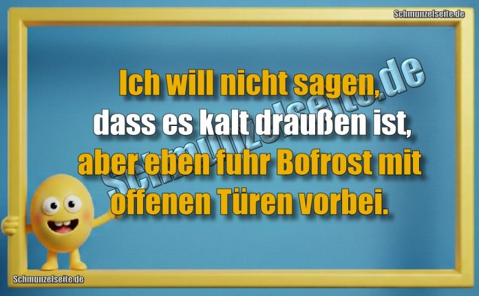 Ich will nicht sagen, dass es kalt draußen ist, aber eben fuhr Bofrost mit offenen Türen vorbei.