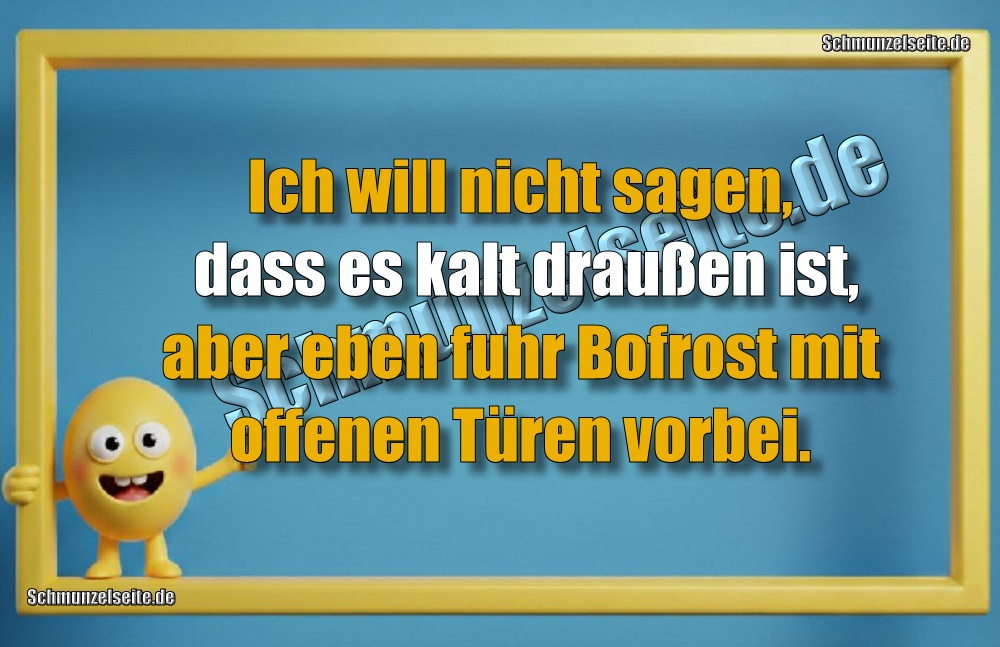 Ich will nicht sagen, dass es kalt draußen ist, aber eben fuhr Bofrost mit offenen Türen vorbei.