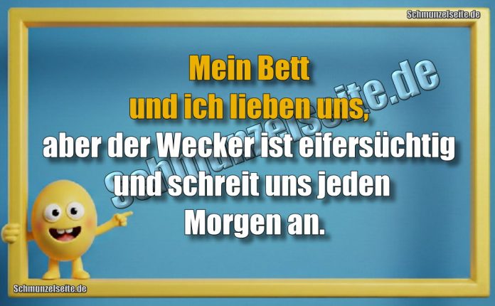 Mein Bett und ich lieben uns, aber der Wecker ist eifersüchtig und schreit uns jeden Morgen an.