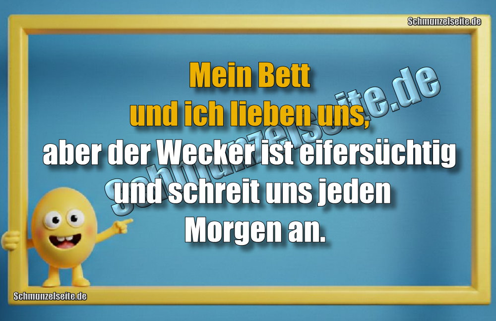 Mein Bett und ich lieben uns, aber der Wecker ist eifersüchtig und schreit uns jeden Morgen an.