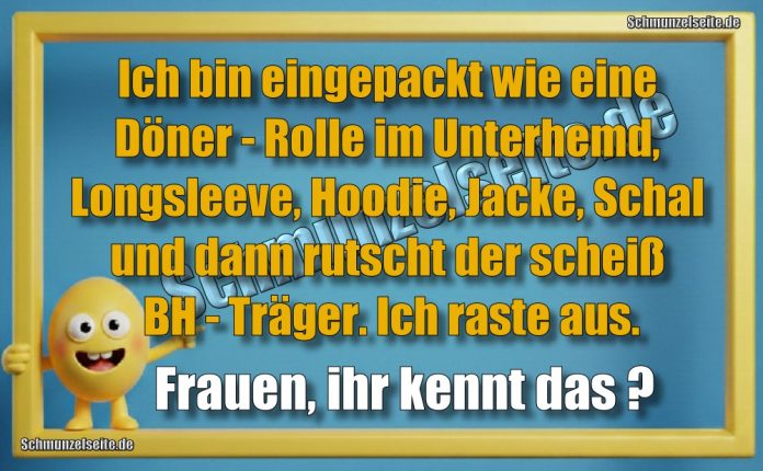 Ich bin eingepackt wie eine Döner-Rolle im Unterhemd, Longsleeve, Hoodie, Jacke, Schal und dann rutscht der scheiß BH-Träger. Ich raste aus. Frauen, ihr kennt das?
