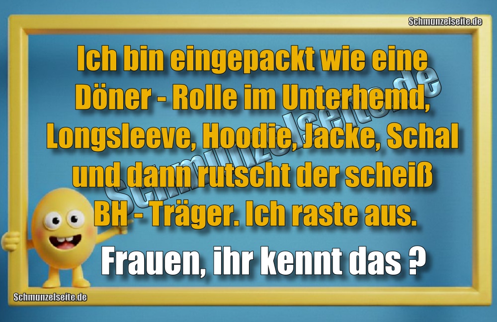 Ich bin eingepackt wie eine Döner-Rolle im Unterhemd, Longsleeve, Hoodie, Jacke, Schal und dann rutscht der scheiß BH-Träger. Ich raste aus. Frauen, ihr kennt das?