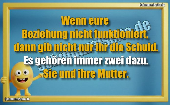 Wenn eure Beziehung nicht funktioniert, dann gib nicht nur ihr die Schuld. Es gehören immer zwei dazu. Sie und ihre Mutter.Wenn eure Beziehung nicht funktioniert, dann gib nicht nur ihr die Schuld. Es gehören immer zwei dazu. Sie und ihre Mutter.Wenn eure Beziehung nicht funktioniert, dann gib nicht nur ihr die Schuld. Es gehören immer zwei dazu. Sie und ihre Mutter.