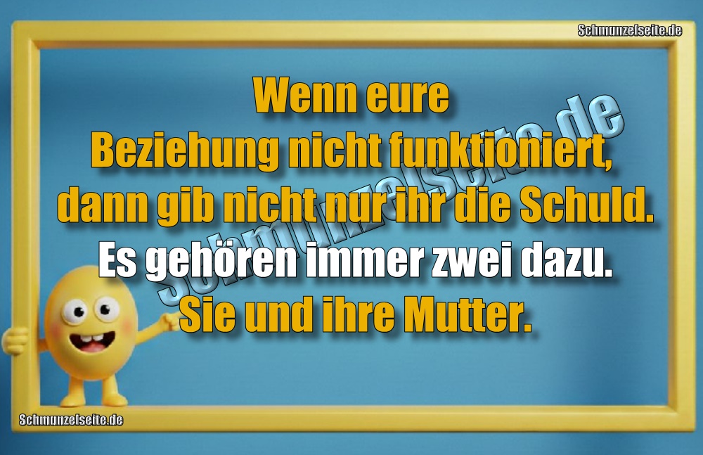 Wenn eure Beziehung nicht funktioniert, dann gib nicht nur ihr die Schuld. Es gehören immer zwei dazu. Sie und ihre Mutter.Wenn eure Beziehung nicht funktioniert, dann gib nicht nur ihr die Schuld. Es gehören immer zwei dazu. Sie und ihre Mutter.Wenn eure Beziehung nicht funktioniert, dann gib nicht nur ihr die Schuld. Es gehören immer zwei dazu. Sie und ihre Mutter.