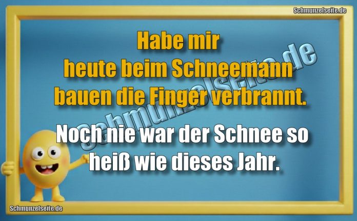 Habe mir heute beim Schneemann bauen die Finger verbrannt. Noch nie war der Schnee so heiß wie dieses Jahr.