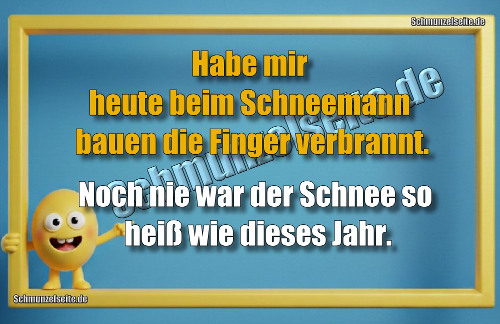 Habe mir heute beim Schneemann bauen die Finger verbrannt.Noch nie war der Schnee so heiß wie dieses Jahr.