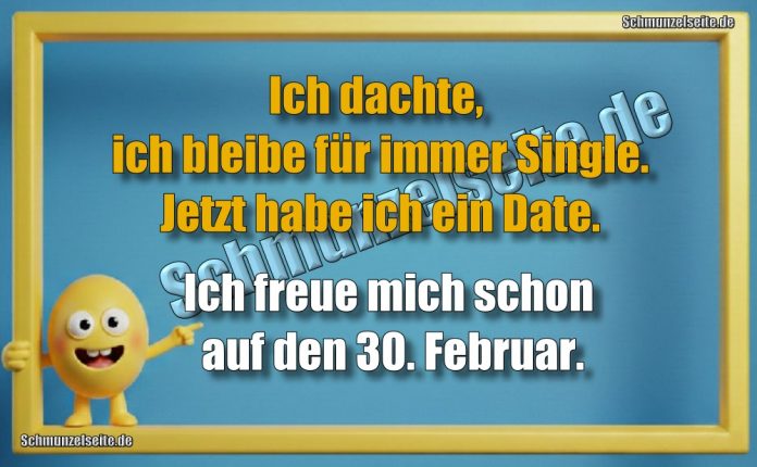 Ich dachte, ich bleibe für immer Single. Jetzt habe ich ein Date. Ich freue mich schon auf den 30. Februar.