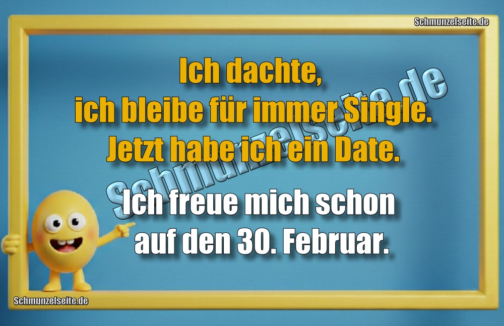 Ich dachte, ich bleibe für immer Single. Jetzt habe ich ein Date. Ich freue mich schon auf den 30. Februar.