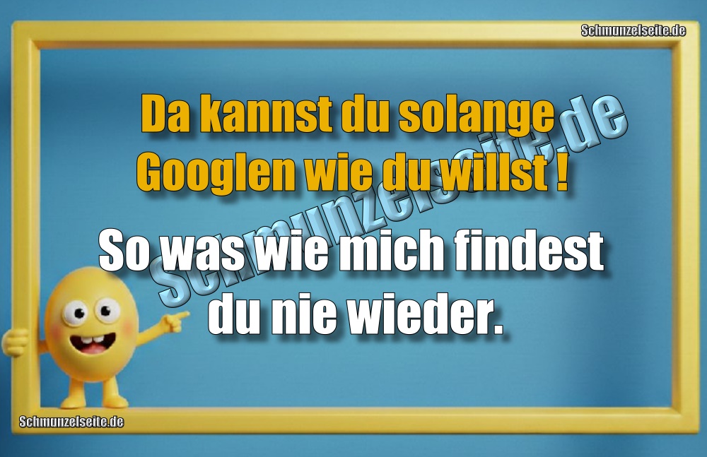 Du kannst solange Googlen wie du willst! So was wie mich findest du nie wieder.