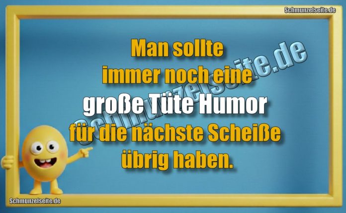 Man sollte immer noch eine große Tüte Humor für die nächste Scheiße übrig haben.