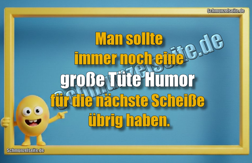Man sollte immer noch eine große Tüte Humor für die nächste Scheiße übrig haben. 