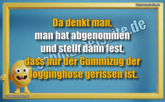 Da denkt man, man hat abgenommen und stellt dann fest, dass nur der Gummizug der Jogginghose gerissen ist.