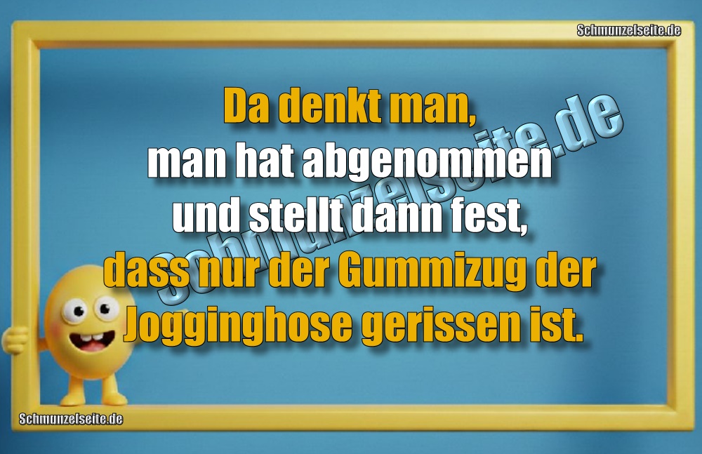 Da denkt man, man hat abgenommen und stellt dann fest, dass nur der Gummizug der Jogginghose gerissen ist.