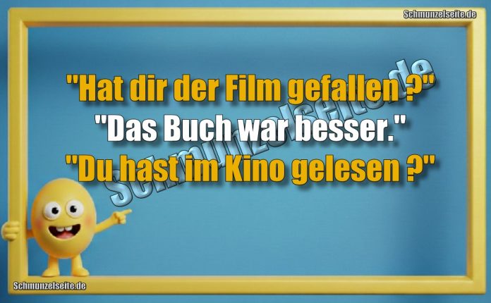 "Hat dir der Film gefallen?" "Das Buch war besser." "Du hast im Kino gelesen?"