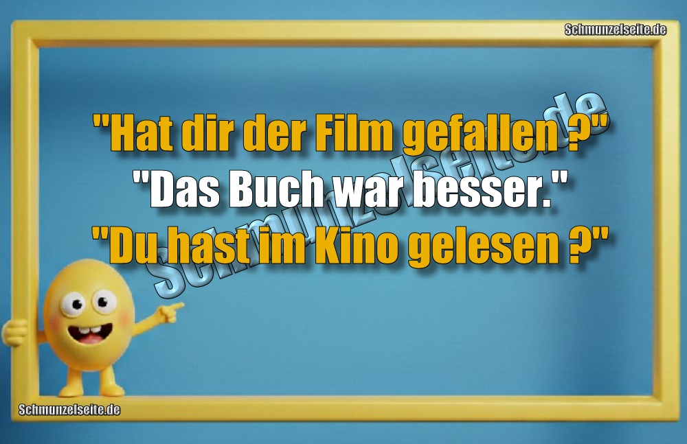 "Hat dir der Film gefallen?" "Das Buch war besser." "Du hast im Kino gelesen?"