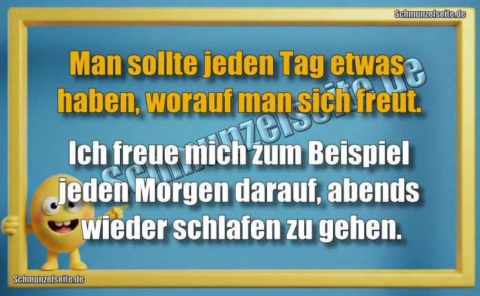 Man sollte jeden Tag etwas haben, worauf man sich freut. Ich freue mich zum Beispiel jeden Morgen darauf, abends wieder schlafen zu gehen.