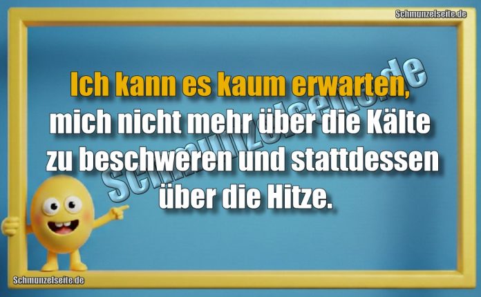 Ich kann es kaum erwarten, mich nicht mehr über die Kälte zu beschweren und stattdessen über die Hitze.