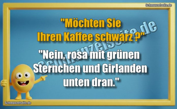 "Möchten Sie Ihren Kaffee schwarz?" "Nein, rosa mit grünen Sternchen und Girlanden unten dran."